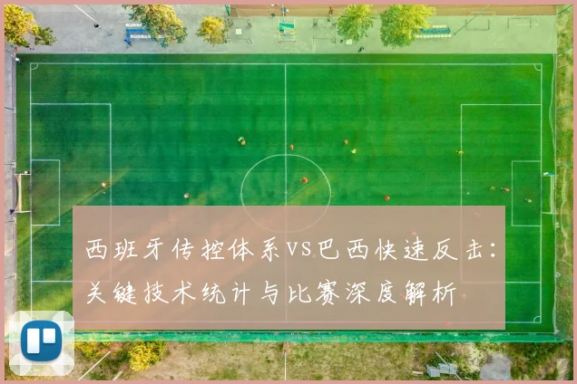 西班牙传控体系vs巴西快速反击：关键技术统计与比赛深度解析