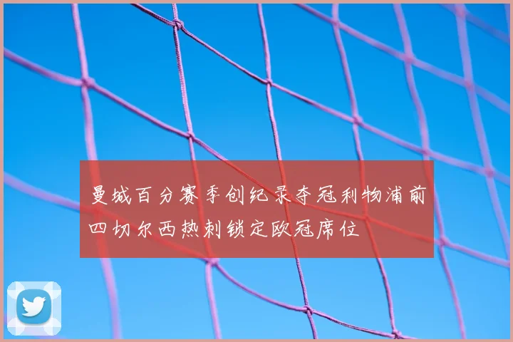 曼城百分赛季创纪录夺冠利物浦前四切尔西热刺锁定欧冠席位
