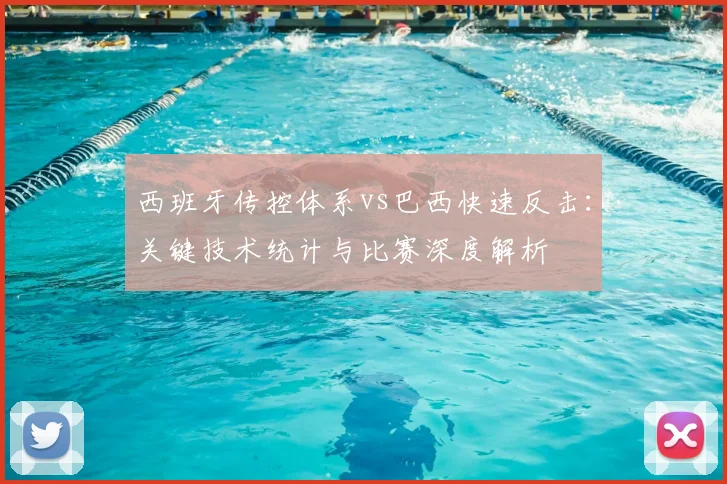 西班牙传控体系vs巴西快速反击：关键技术统计与比赛深度解析
