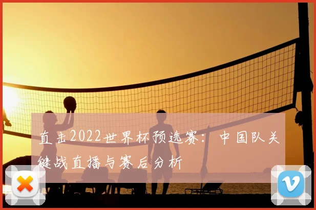直击2022世界杯预选赛：中国队关键战直播与赛后分析