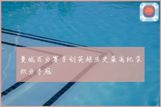 曼城百分赛季创英超历史最高纪录积分夺冠