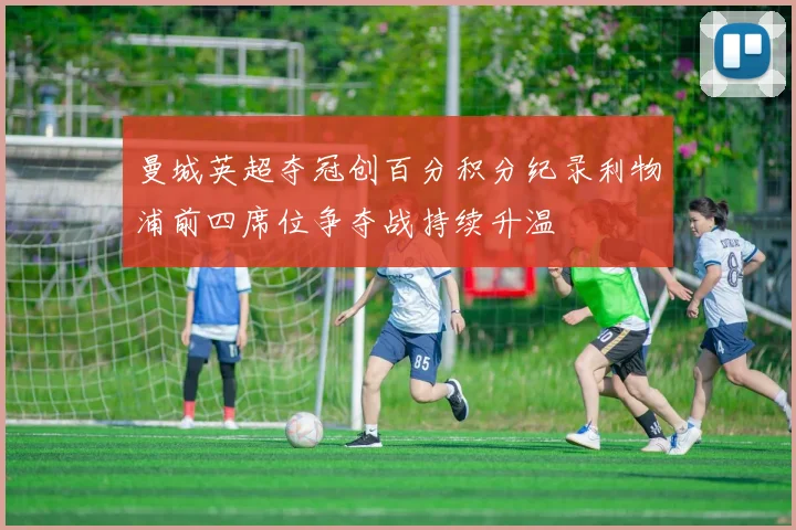 曼城英超夺冠创百分积分纪录利物浦前四席位争夺战持续升温