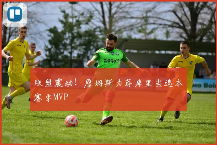 联盟震动！詹姆斯力荐库里当选本赛季MVP