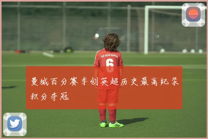 曼城百分赛季创英超历史最高纪录积分夺冠